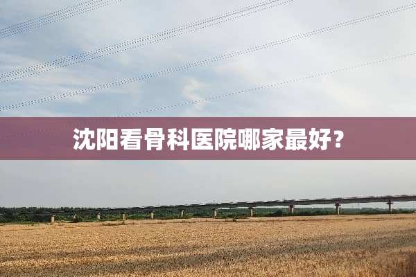 沈阳看骨科医院哪家最好？