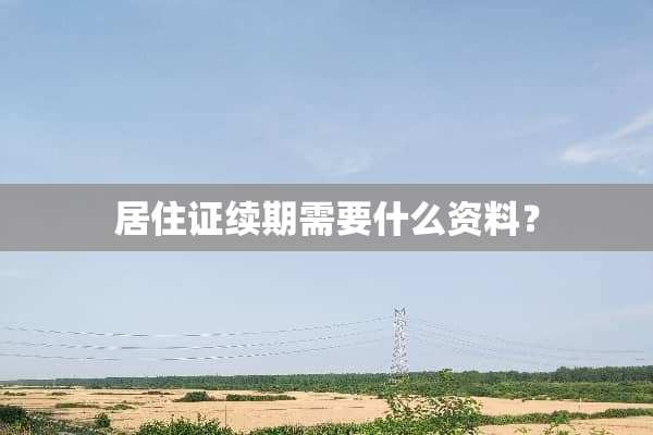 居住证续期需要什么资料？