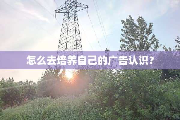 怎么去培养自己的广告认识？