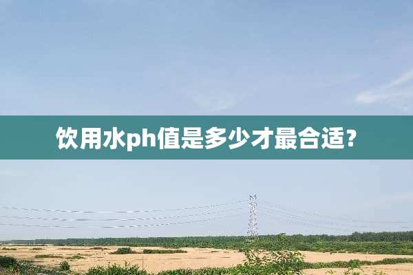 饮用水ph值是多少才最合适？