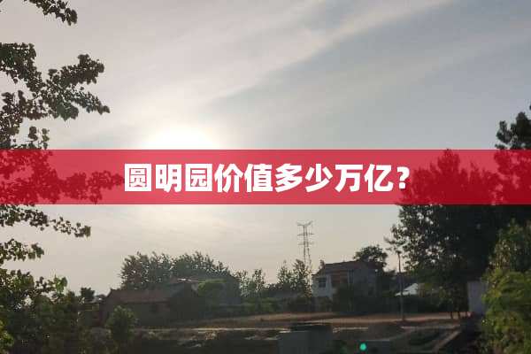 圆明园价值多少万亿？