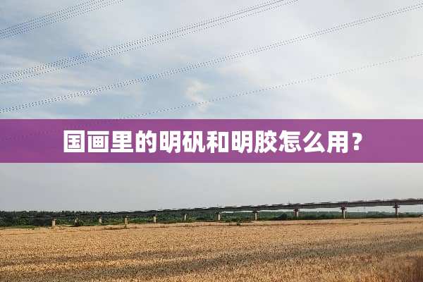 国画里的明矾和明胶怎么用？