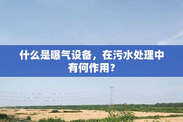 什么是曝气设备，在污水处理中有何作用？