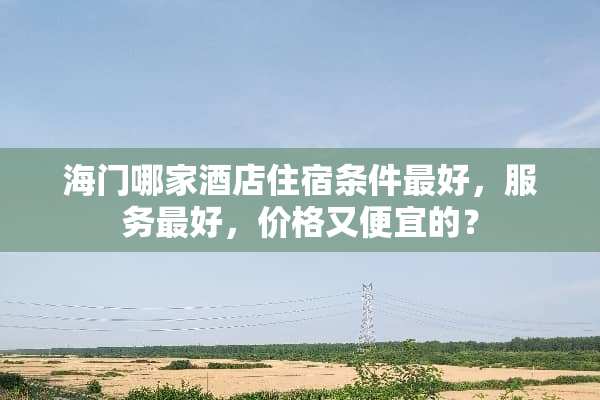海门哪家酒店住宿条件最好，服务最好，价格又便宜的？