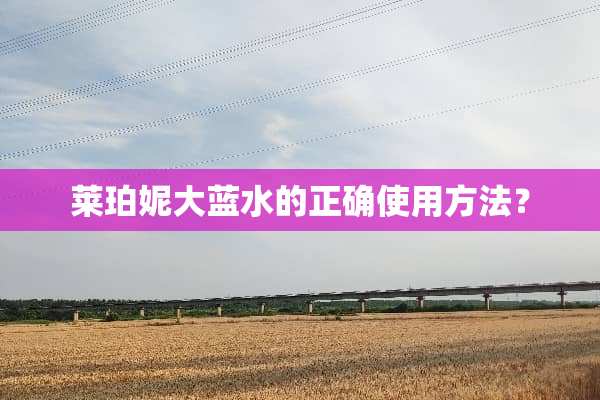 莱珀妮大蓝水的正确使用方法？