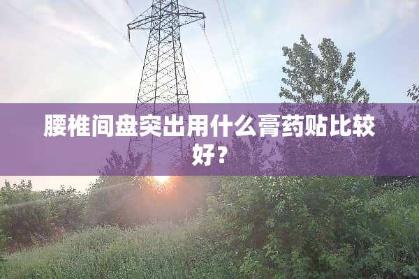 腰椎间盘突出用什么膏药贴比较好？
