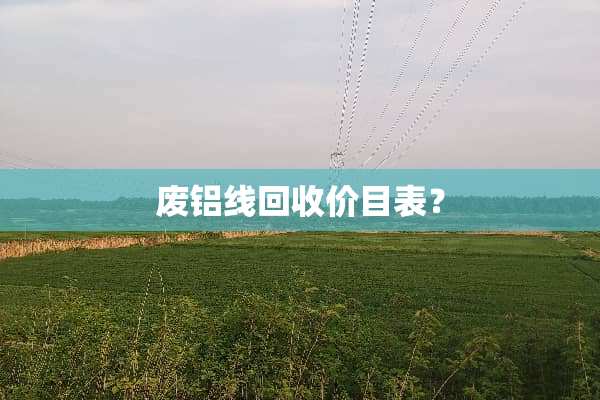 废铝线回收价目表？