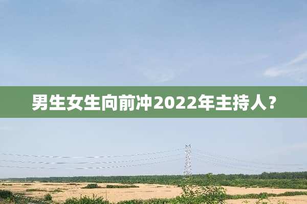 男生女生向前冲2022年主持人？