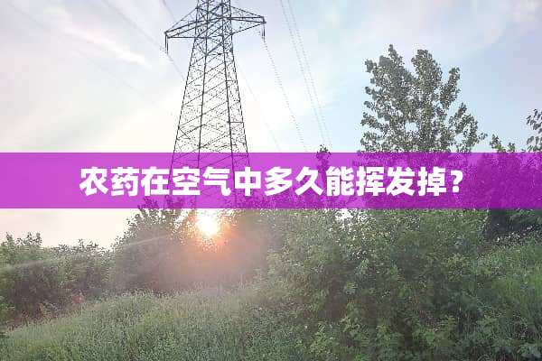 农药在空气中多久能挥发掉？