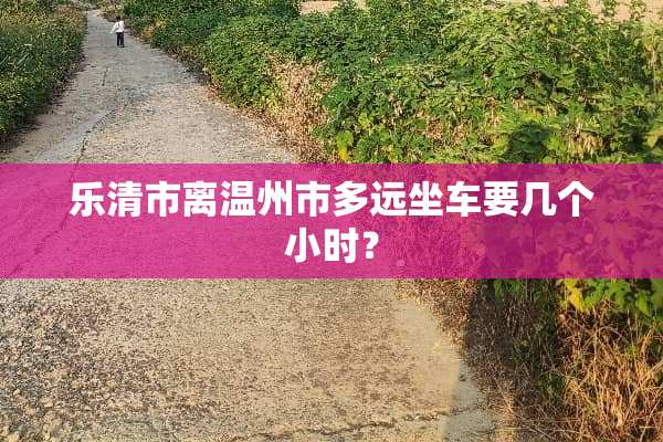 乐清市离温州市多远坐车要几个小时？