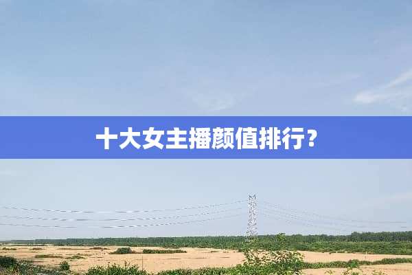 十大女主播颜值排行？