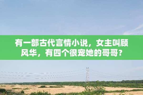 有一部古代言情小说，女主叫顾风华，有四个很宠她的哥哥？