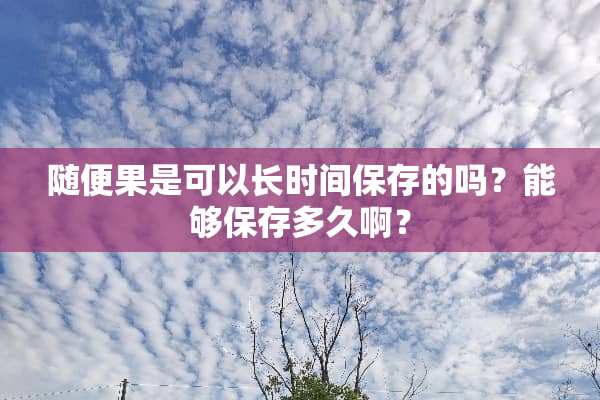 随便果是可以长时间保存的吗？能够保存多久啊？