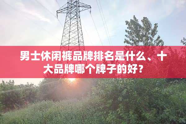男士休闲裤品牌排名是什么、十大品牌哪个牌子的好？