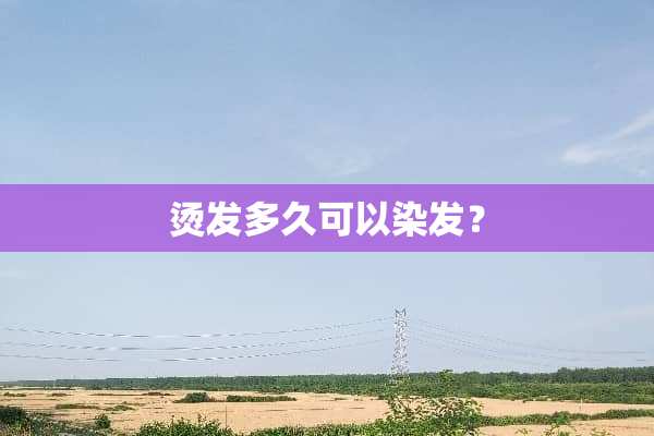 烫发多久可以染发？