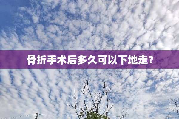 骨折手术后多久可以下地走？