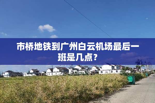 市桥地铁到广州白云机场最后一班是几点？