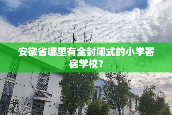 安徽省哪里有全封闭式的小学寄宿学校？