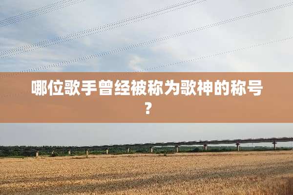 哪位歌手曾经被称为歌神的称号？
