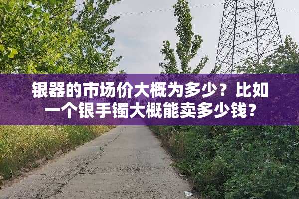 银器的市场价大概为多少？比如一个银手镯大概能卖多少钱？