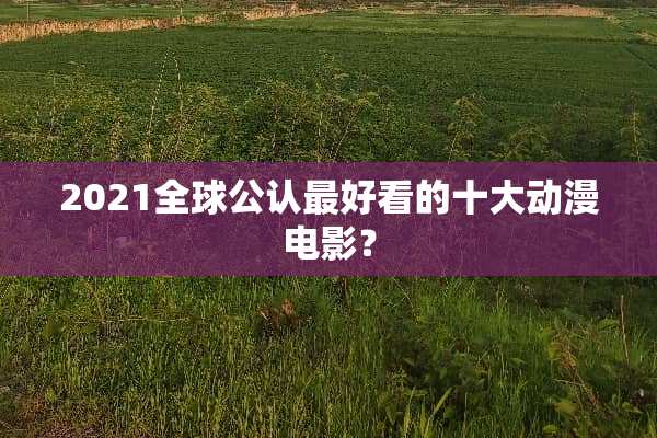 2021全球公认最好看的十大动漫电影？