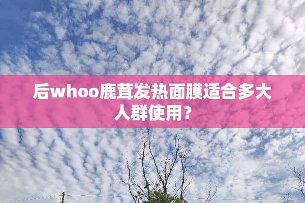 后whoo鹿茸发热面膜适合多大人群使用？