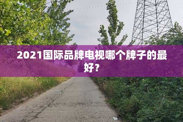 2021国际品牌电视哪个牌子的最好？