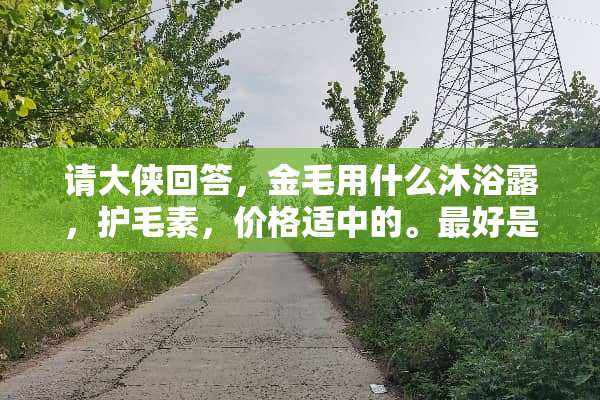 请大侠回答，金毛用什么沐浴露，护毛素，价格适中的。最好是品牌价格都能说下？