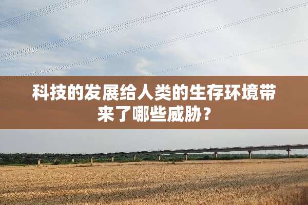 科技的发展给人类的生存环境带来了哪些威胁？