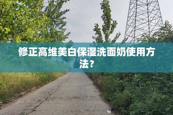 修正高维美白保湿洗面奶使用方法？