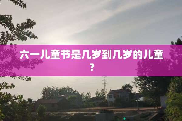 六一儿童节是几岁到几岁的儿童？