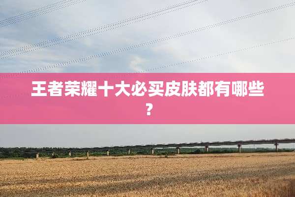 王者荣耀十大必买皮肤都有哪些？