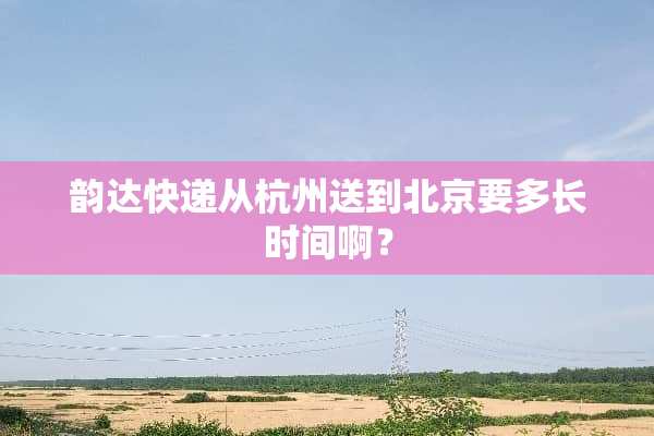 韵达快递从杭州送到北京要多长时间啊？
