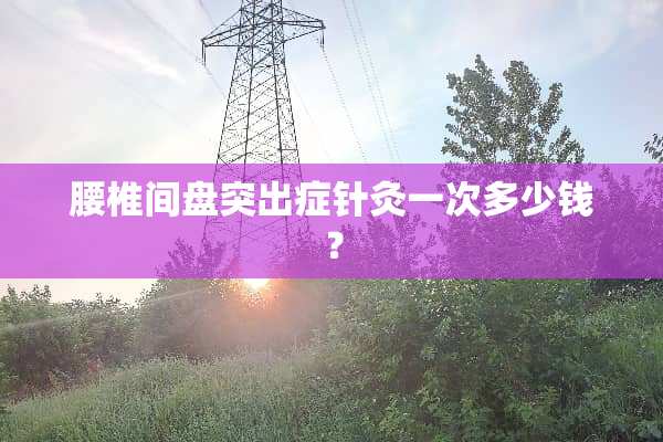 腰椎间盘突出症针灸一次多少钱？