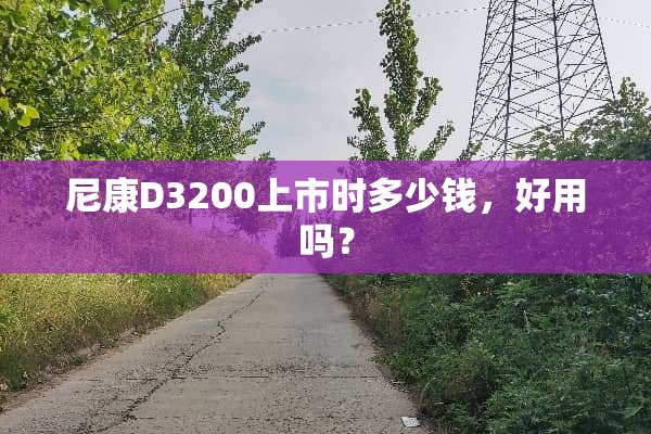 尼康D3200上市时多少钱，好用吗？