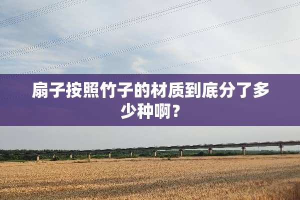 扇子按照竹子的材质到底分了多少种啊？