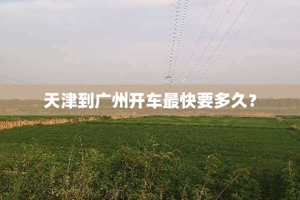 天津到广州开车最快要多久？