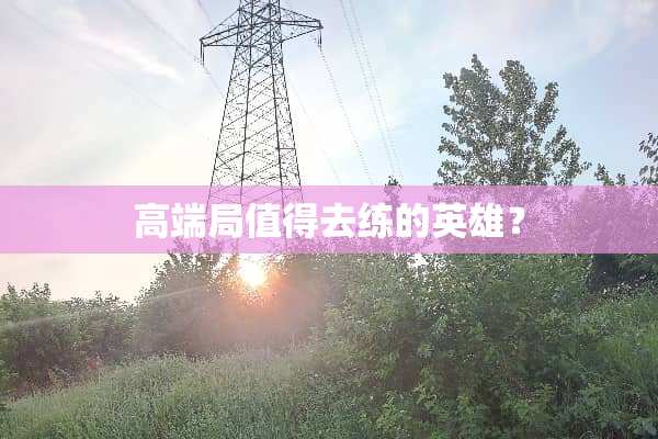 高端局值得去练的英雄？