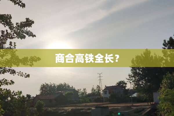 商合高铁全长？