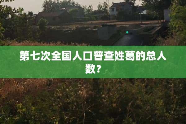 第七次全国人口普查姓葛的总人数？