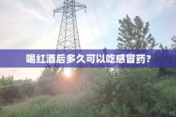 喝红酒后多久可以吃感冒药？