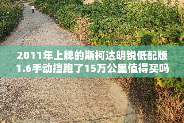 2011年上牌的斯柯达明锐低配版1.6手动挡跑了15万公里值得买吗？