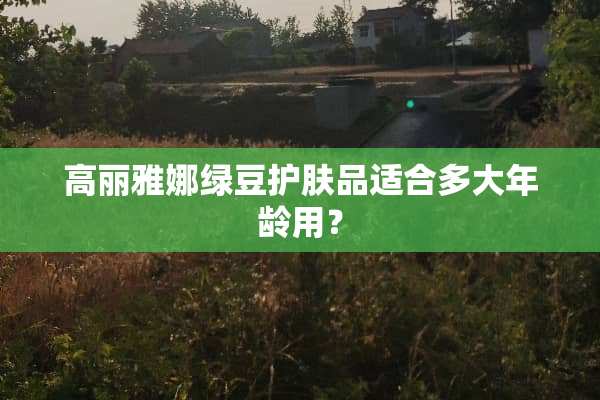 高丽雅娜绿豆护肤品适合多大年龄用？