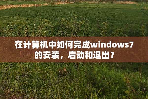在计算机中如何完成windows7的安装，启动和退出？