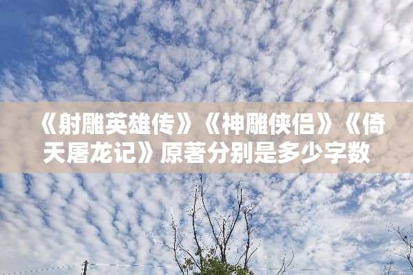 《射雕英雄传》《神雕侠侣》《倚天屠龙记》原著分别是多少字数？