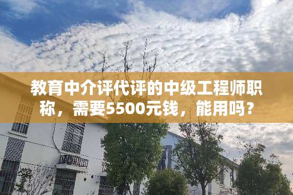 教育中介评代评的中级工程师职称，需要5500元钱，能用吗？