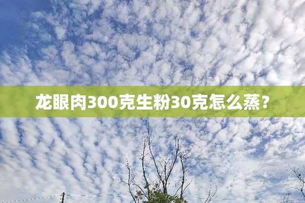 龙眼肉300克生粉30克怎么蒸？