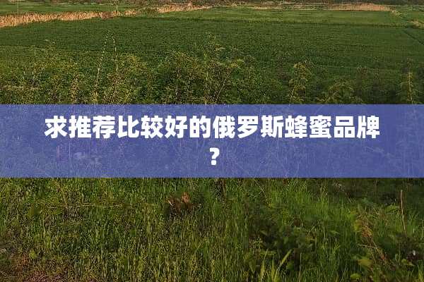 求推荐比较好的俄罗斯蜂蜜品牌？
