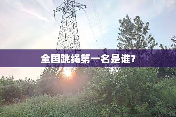 全国跳绳第一名是谁？