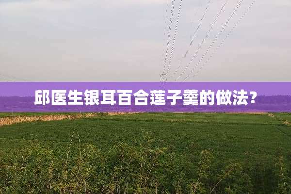邱医生银耳百合莲子羹的做法？